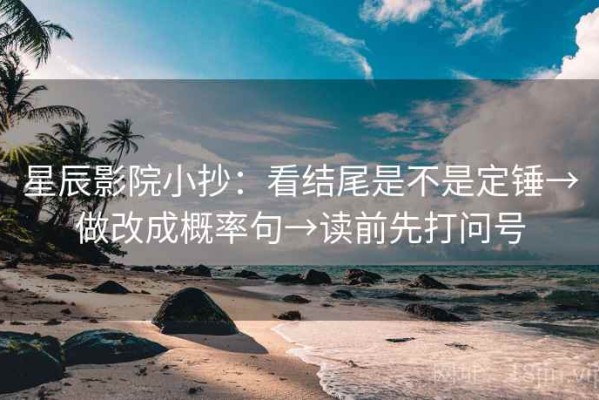 星辰影院小抄：看结尾是不是定锤→做改成概率句→读前先打问号
