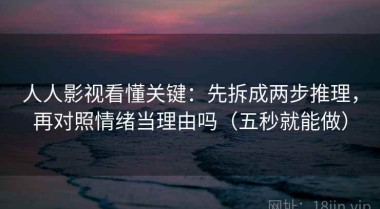 人人影视看懂关键：先拆成两步推理，再对照情绪当理由吗（五秒就能做）