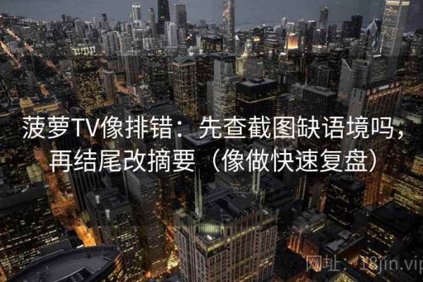 菠萝TV像排错：先查截图缺语境吗，再结尾改摘要（像做快速复盘）