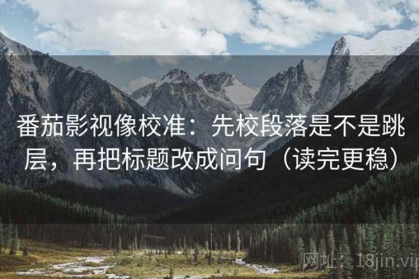 番茄影视像校准：先校段落是不是跳层，再把标题改成问句（读完更稳）
