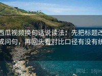 西瓜视频换句话说读法：先把标题改成问句，再回头看对比口径有没有统一