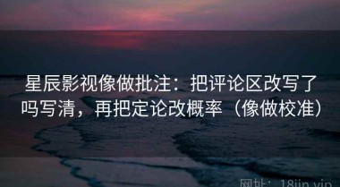 星辰影视像做批注：把评论区改写了吗写清，再把定论改概率（像做校准）
