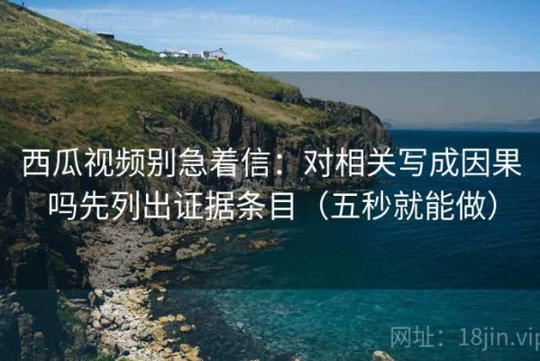 西瓜视频别急着信：对相关写成因果吗先列出证据条目（五秒就能做）