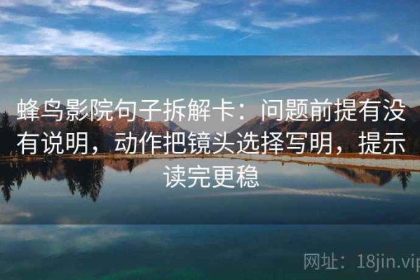蜂鸟影院句子拆解卡：问题前提有没有说明，动作把镜头选择写明，提示读完更稳