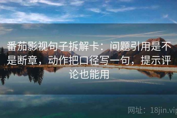 番茄影视句子拆解卡：问题引用是不是断章，动作把口径写一句，提示评论也能用
