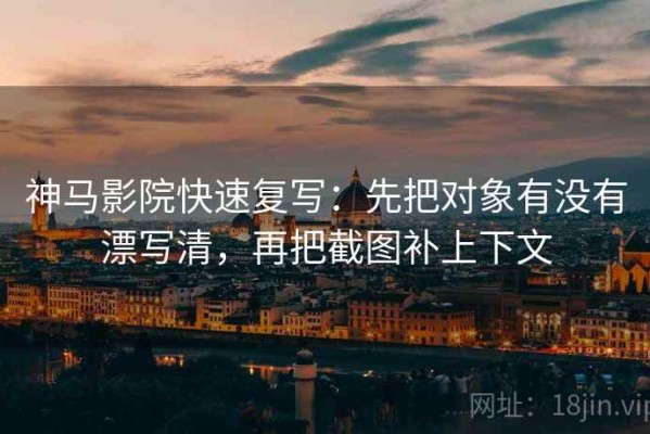 神马影院快速复写：先把对象有没有漂写清，再把截图补上下文