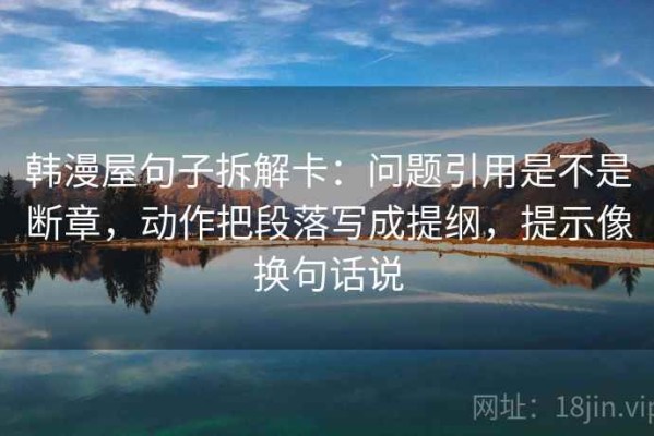 韩漫屋句子拆解卡：问题引用是不是断章，动作把段落写成提纲，提示像换句话说