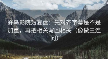 蜂鸟影院短复盘：先对齐字幕是不是加重，再把相关写回相关（像做三连问）