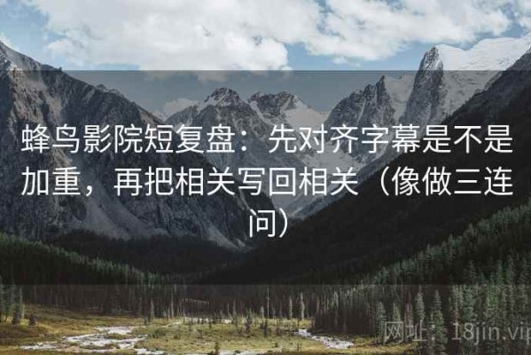 蜂鸟影院短复盘：先对齐字幕是不是加重，再把相关写回相关（像做三连问）