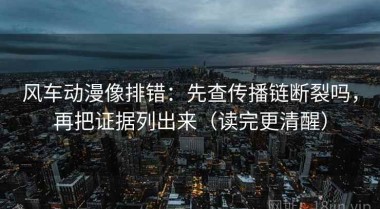 风车动漫像排错：先查传播链断裂吗，再把证据列出来（读完更清醒）