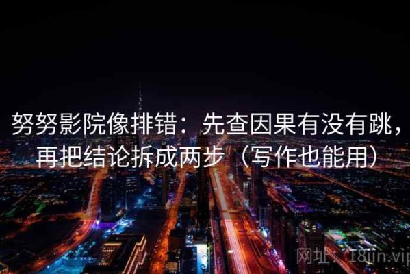 努努影院像排错：先查因果有没有跳，再把结论拆成两步（写作也能用）
