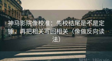 神马影院像校准：先校结尾是不是定锤，再把相关写回相关（像做反向读法）