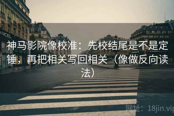 神马影院像校准：先校结尾是不是定锤，再把相关写回相关（像做反向读法）