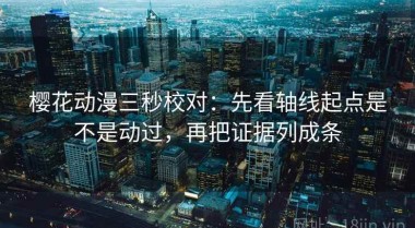 樱花动漫三秒校对：先看轴线起点是不是动过，再把证据列成条