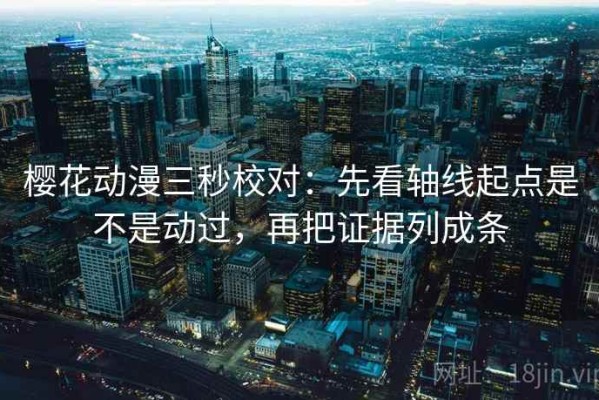樱花动漫三秒校对：先看轴线起点是不是动过，再把证据列成条