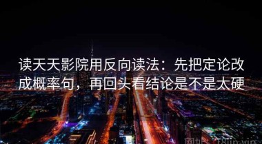 读天天影院用反向读法：先把定论改成概率句，再回头看结论是不是太硬
