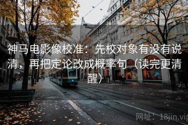 神马电影像校准：先校对象有没有说清，再把定论改成概率句（读完更清醒）