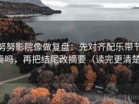 努努影院像做复盘：先对齐配乐带节奏吗，再把结尾改摘要（读完更清楚）