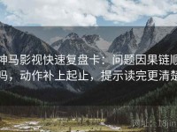 神马影视快速复盘卡：问题因果链顺吗，动作补上起止，提示读完更清楚