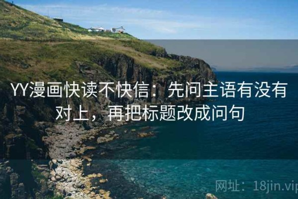 YY漫画快读不快信：先问主语有没有对上，再把标题改成问句