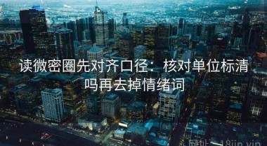 读微密圈先对齐口径：核对单位标清吗再去掉情绪词