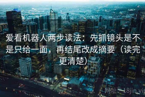 爱看机器人两步读法：先抓镜头是不是只给一面，再结尾改成摘要（读完更清楚）