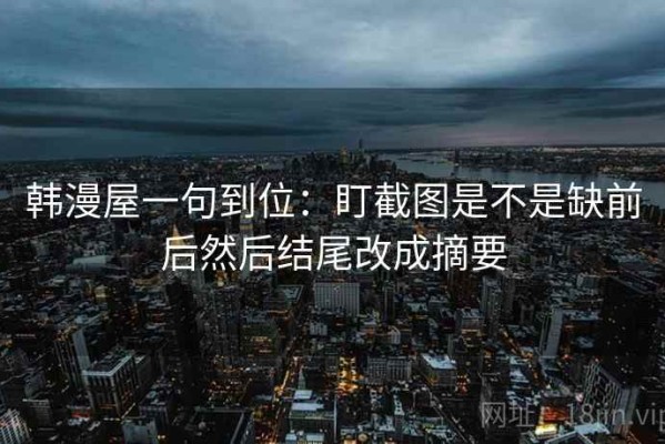 韩漫屋一句到位：盯截图是不是缺前后然后结尾改成摘要