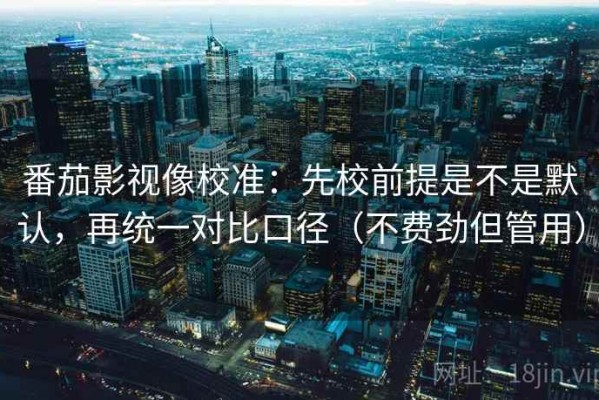 番茄影视像校准：先校前提是不是默认，再统一对比口径（不费劲但管用）