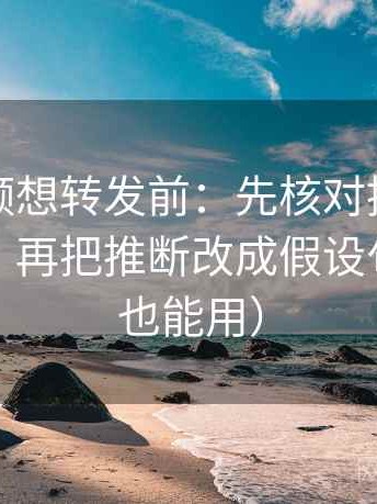 西瓜视频想转发前：先核对推断有没有越界，再把推断改成假设句（评论也能用）