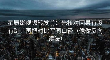 星辰影视想转发前：先核对因果有没有跳，再把对比写同口径（像做反向读法）