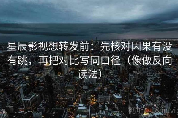 星辰影视想转发前：先核对因果有没有跳，再把对比写同口径（像做反向读法）