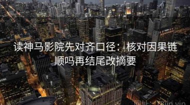 读神马影院先对齐口径：核对因果链顺吗再结尾改摘要