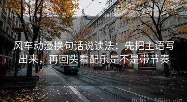 风车动漫换句话说读法：先把主语写出来，再回头看配乐是不是带节奏