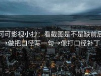 可可影视小抄：看截图是不是缺前后→做把口径写一句→像打口径补丁