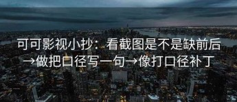 可可影视小抄：看截图是不是缺前后→做把口径写一句→像打口径补丁