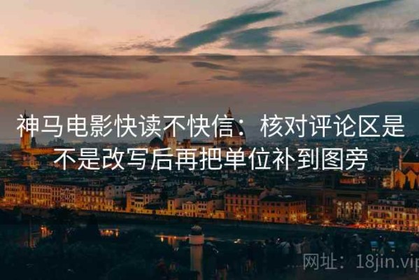 神马电影快读不快信：核对评论区是不是改写后再把单位补到图旁