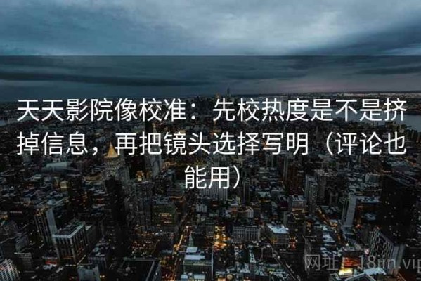 天天影院像校准：先校热度是不是挤掉信息，再把镜头选择写明（评论也能用）