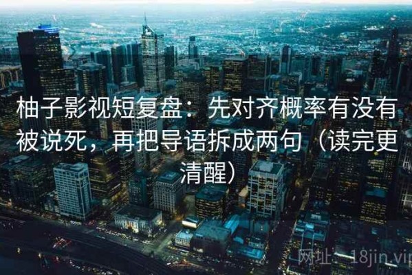 柚子影视短复盘：先对齐概率有没有被说死，再把导语拆成两句（读完更清醒）