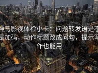 神马影视体检小卡：问题转发语是不是加码，动作标题改成问句，提示写作也能用
