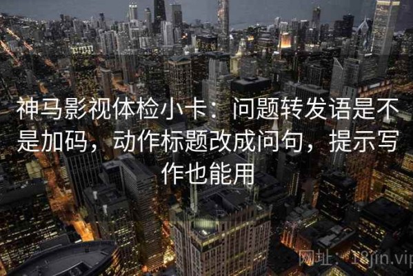 神马影视体检小卡：问题转发语是不是加码，动作标题改成问句，提示写作也能用