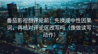 番茄影视想评论前：先换成中性因果词，再核对评论区改写吗（像做读写动作）
