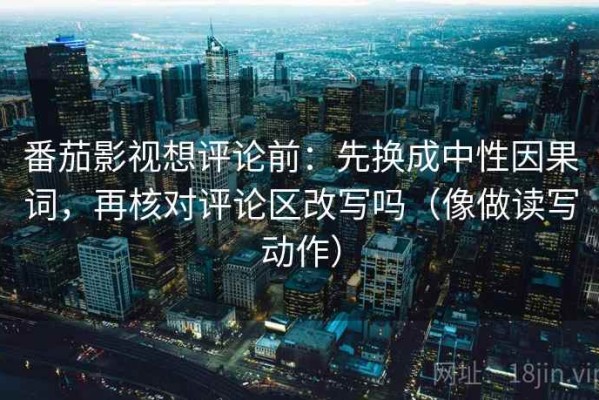 番茄影视想评论前：先换成中性因果词，再核对评论区改写吗（像做读写动作）