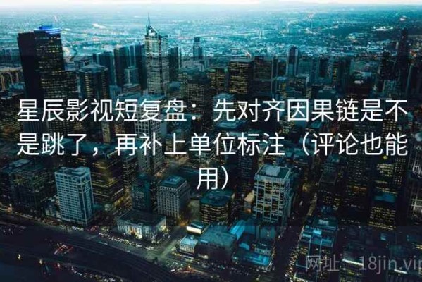 星辰影视短复盘：先对齐因果链是不是跳了，再补上单位标注（评论也能用）