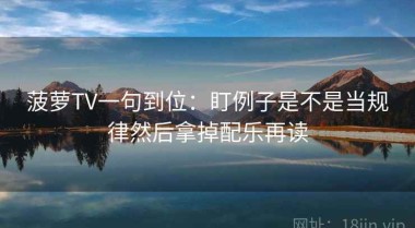 菠萝TV一句到位：盯例子是不是当规律然后拿掉配乐再读
