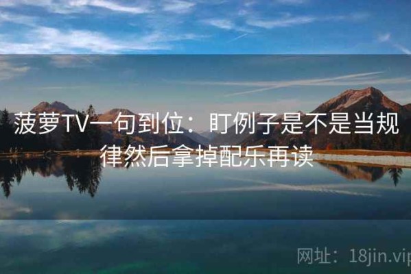 菠萝TV一句到位：盯例子是不是当规律然后拿掉配乐再读