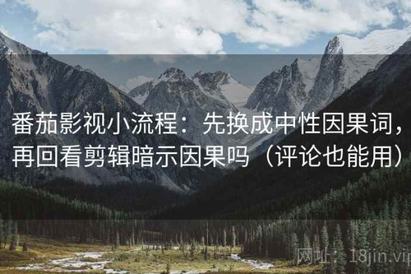 番茄影视小流程：先换成中性因果词，再回看剪辑暗示因果吗（评论也能用）