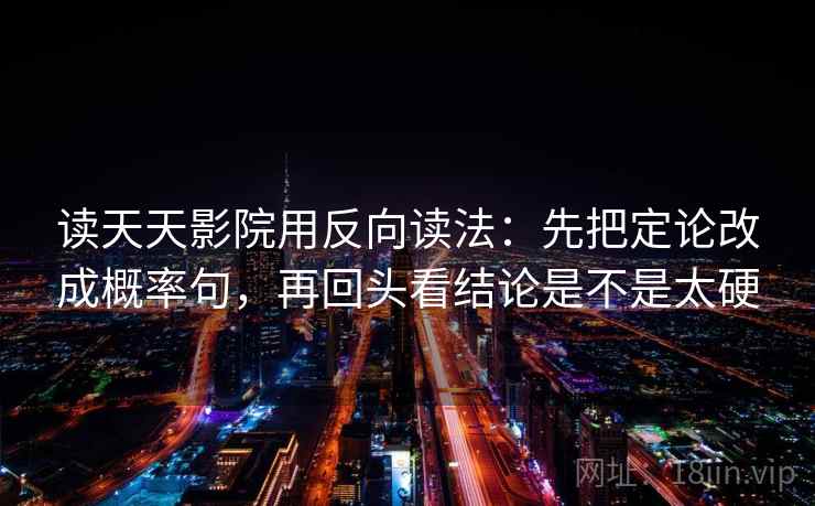 读天天影院用反向读法：先把定论改成概率句，再回头看结论是不是太硬