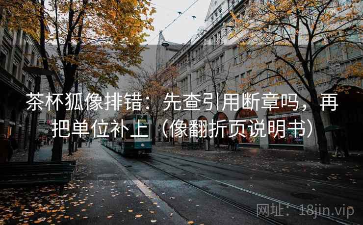 茶杯狐像排错：先查引用断章吗，再把单位补上（像翻折页说明书）