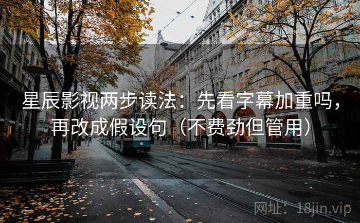 星辰影视两步读法：先看字幕加重吗，再改成假设句（不费劲但管用）
