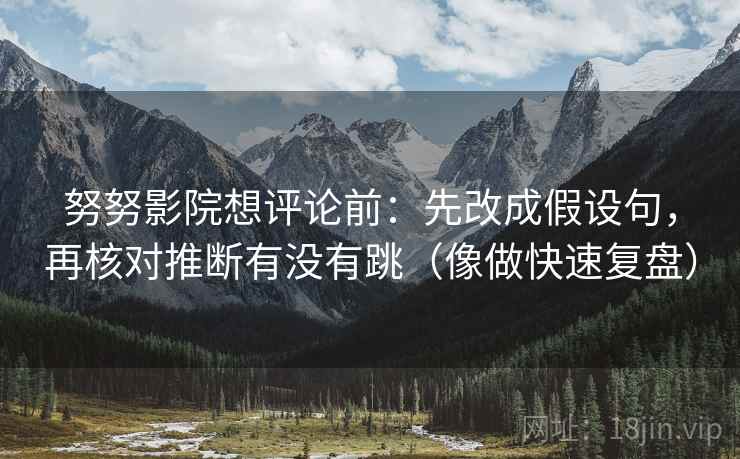 努努影院想评论前：先改成假设句，再核对推断有没有跳（像做快速复盘）